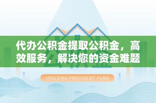 元宝代办公积金提取公积金，高效服务，解决您的资金难题