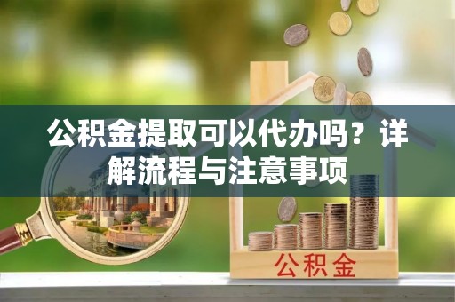贵南公积金提取可以代办吗？详解流程与注意事项