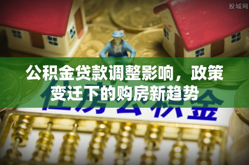 黟县公积金贷款调整影响，政策变迁下的购房新趋势