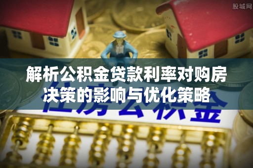 黟县解析公积金贷款利率对购房决策的影响与优化策略