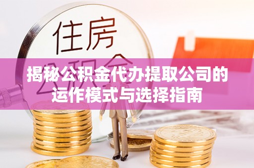 黟县揭秘公积金代办提取公司的运作模式与选择指南