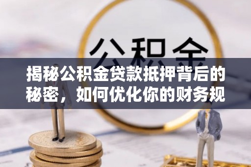 洛川揭秘公积金贷款抵押背后的秘密，如何优化你的财务规划