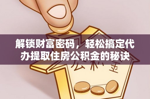 襄阳解锁财富密码，轻松搞定代办提取住房公积金的秘诀