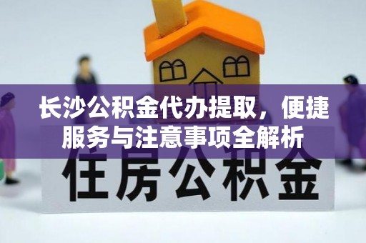 襄阳长沙公积金代办提取，便捷服务与注意事项全解析