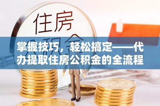 孝南掌握技巧，轻松搞定——代办提取住房公积金的全流程解析
