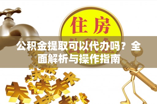 枋山公积金提取可以代办吗？全面解析与操作指南