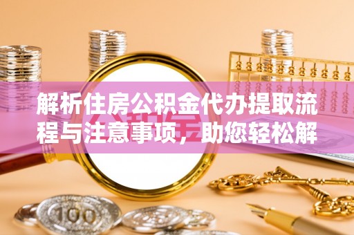 霍州解析住房公积金代办提取流程与注意事项，助您轻松解决资金难题