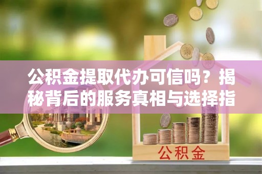 东昌公积金提取代办可信吗？揭秘背后的服务真相与选择指南