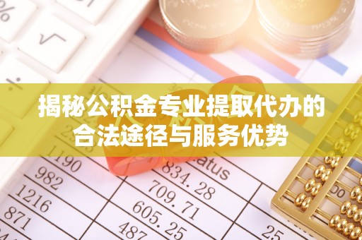 延长揭秘公积金专业提取代办的合法途径与服务优势