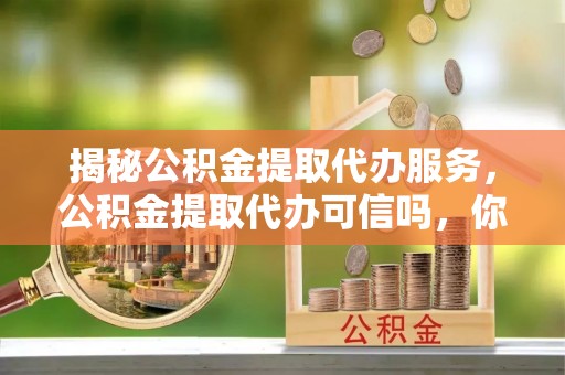 安居揭秘公积金提取代办服务，公积金提取代办可信吗，你需要知道的真相