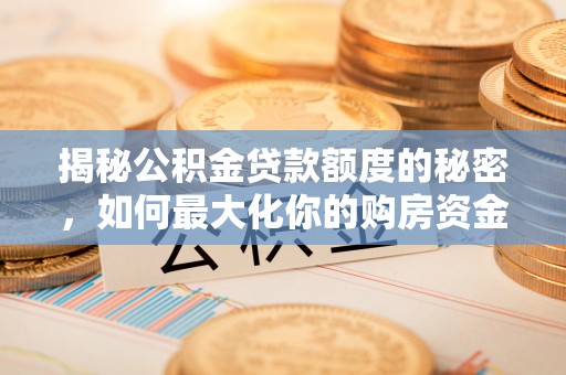 河池揭秘公积金贷款额度的秘密，如何最大化你的购房资金