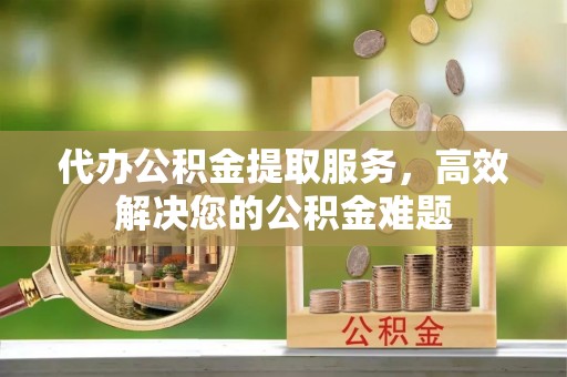 岱岳代办公积金提取服务，高效解决您的公积金难题