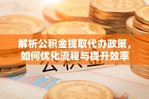 岗巴解析公积金提取代办政策，如何优化流程与提升效率