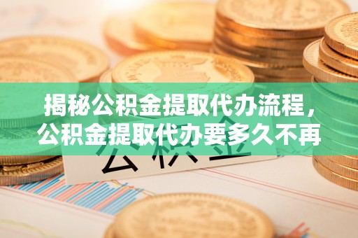 浠水揭秘公积金提取代办流程，公积金提取代办要多久不再是谜题
