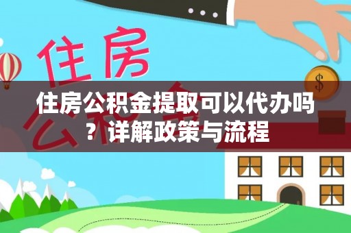 浠水住房公积金提取可以代办吗？详解政策与流程