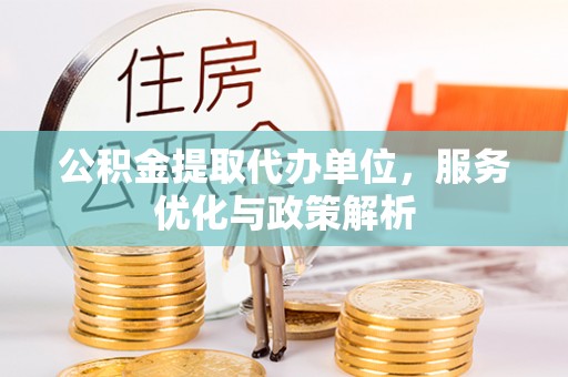 铁东公积金提取代办单位，服务优化与政策解析