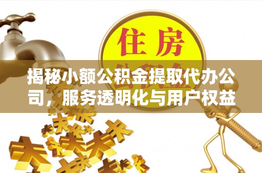 岗巴揭秘小额公积金提取代办公司，服务透明化与用户权益保障