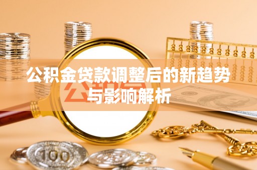 融安公积金贷款调整后的新趋势与影响解析