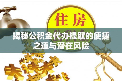 龙江揭秘公积金代办提取的便捷之道与潜在风险