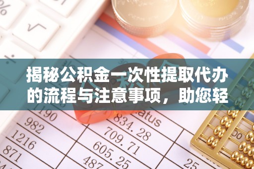 遵化揭秘公积金一次性提取代办的流程与注意事项，助您轻松搞定财务规划