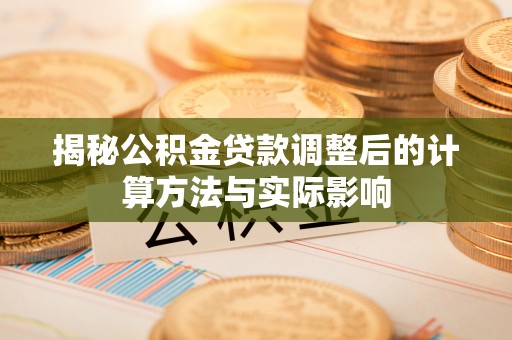 阜平揭秘公积金贷款调整后的计算方法与实际影响