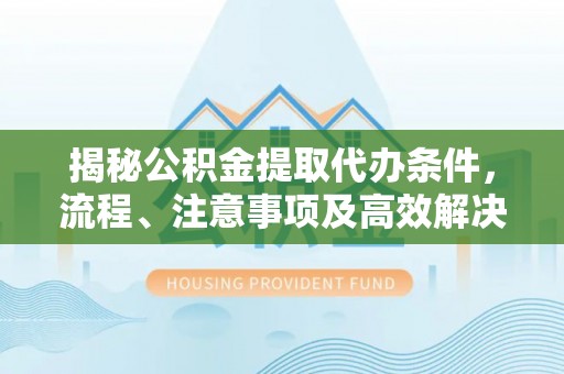 樟木头揭秘公积金提取代办条件，流程、注意事项及高效解决方案