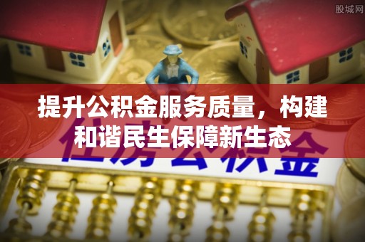 服务提升公积金服务质量，构建和谐民生保障新生态