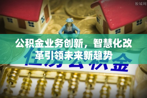 彭山公积金业务创新，智慧化改革引领未来新趋势