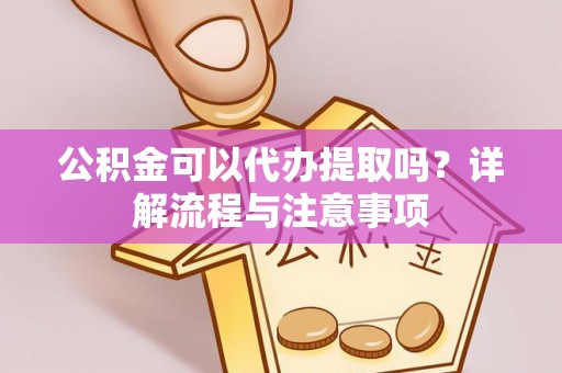 宣州公积金可以代办提取吗？详解流程与注意事项