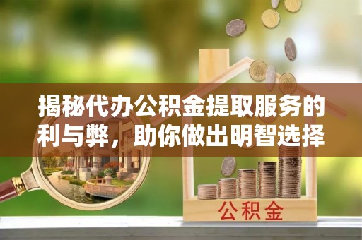 弋江揭秘代办公积金提取服务的利与弊，助你做出明智选择