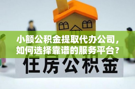弋江小额公积金提取代办公司，如何选择靠谱的服务平台？