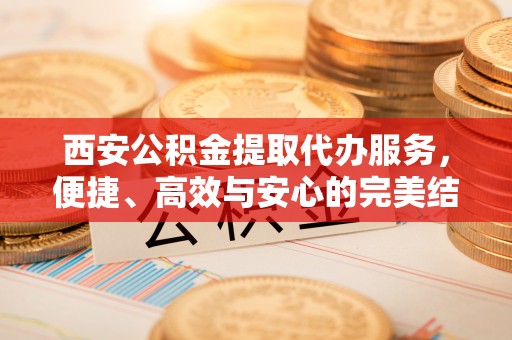 嵩明西安公积金提取代办服务，便捷、高效与安心的完美结合