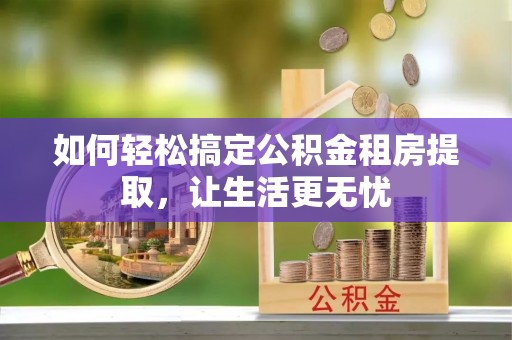 广德如何轻松搞定公积金租房提取，让生活更无忧