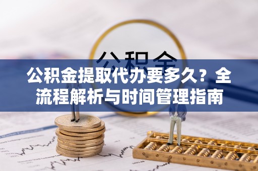 安次公积金提取代办要多久？全流程解析与时间管理指南