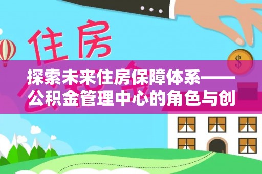 汤旺河探索未来住房保障体系——公积金管理中心的角色与创新