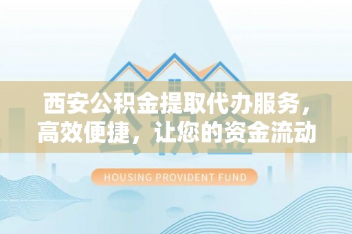 赫章西安公积金提取代办服务，高效便捷，让您的资金流动更灵活