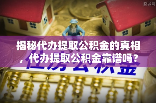 赫章揭秘代办提取公积金的真相，代办提取公积金靠谱吗？