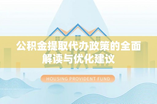 广灵公积金提取代办政策的全面解读与优化建议
