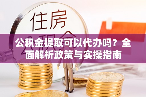 下营公积金提取可以代办吗？全面解析政策与实操指南