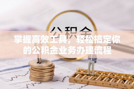 桑植掌握高效工具，轻松搞定你的公积金业务办理流程