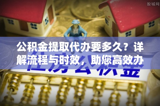 玉泉公积金提取代办要多久？详解流程与时效，助您高效办理
