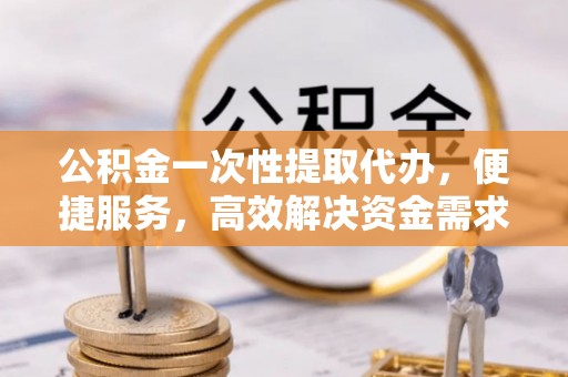 靖远公积金一次性提取代办，便捷服务，高效解决资金需求