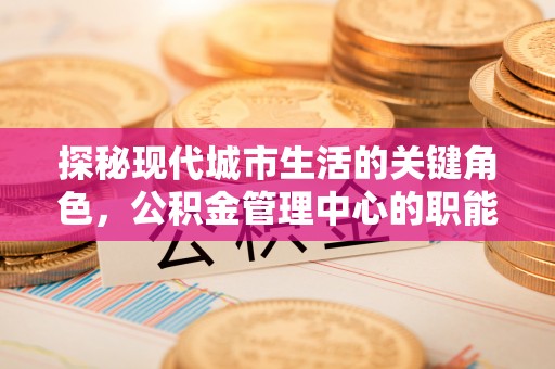 海端探秘现代城市生活的关键角色，公积金管理中心的职能与影响