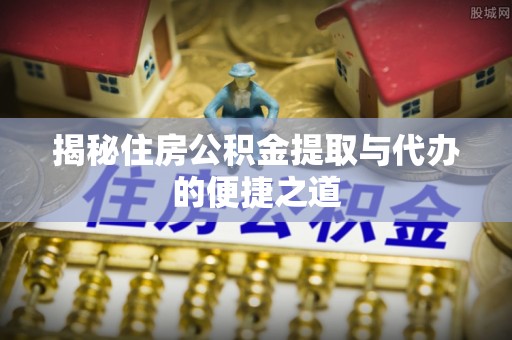 福绵揭秘住房公积金提取与代办的便捷之道
