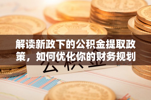 坊子解读新政下的公积金提取政策，如何优化你的财务规划