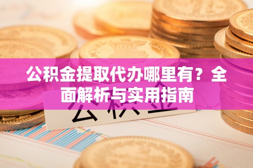 云南公积金提取代办哪里有？全面解析与实用指南