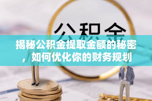 定结揭秘公积金提取金额的秘密，如何优化你的财务规划