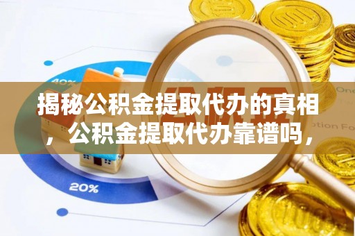 天门揭秘公积金提取代办的真相，公积金提取代办靠谱吗，如何选择专业服务？