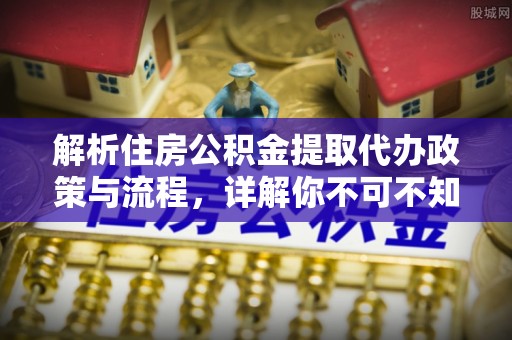 相山解析住房公积金提取代办政策与流程，详解你不可不知的关键点