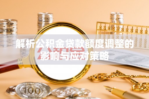 赫章解析公积金贷款额度调整的影响与应对策略
